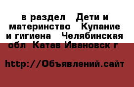  в раздел : Дети и материнство » Купание и гигиена . Челябинская обл.,Катав-Ивановск г.